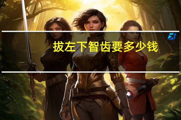 拔左下智齿要多少钱，拔智齿的价格