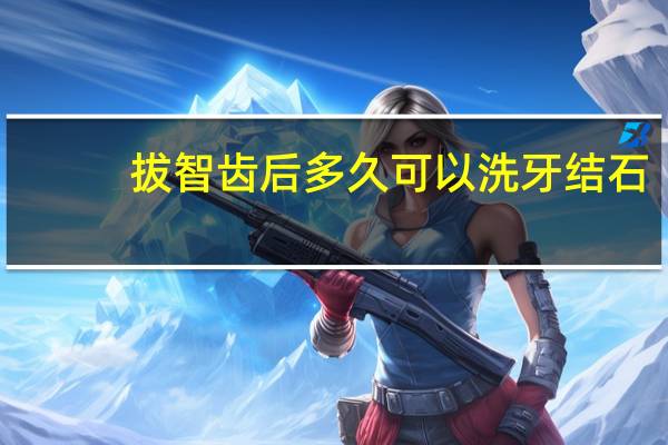 拔智齿后多久可以洗牙结石（拔智齿后多久可以漱口）