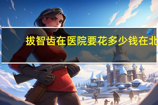 拔智齿在医院要花多少钱 在北京拔个智齿多少钱啊