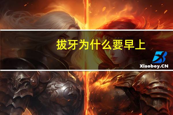 拔牙为什么要早上(拔牙一定要早上吗)