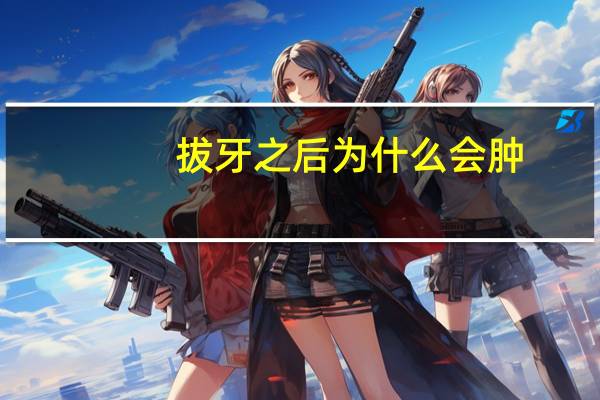 拔牙之后为什么会肿，今天是拔牙的第七天，为什么拔过牙的智齿附近牙齿的牙龈肿了呢