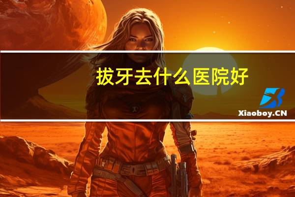 拔牙去什么医院好?拔牙去医院好还是专业口腔好