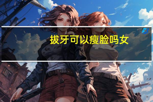 拔牙可以瘦脸吗女（拔牙可以瘦脸吗）