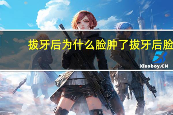 拔牙后为什么脸肿了 拔牙后脸肿怎么回事