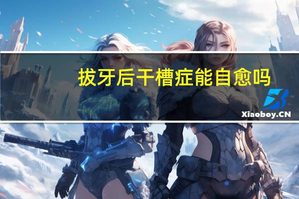 拔牙后干槽症能自愈吗（干槽症能自愈吗）