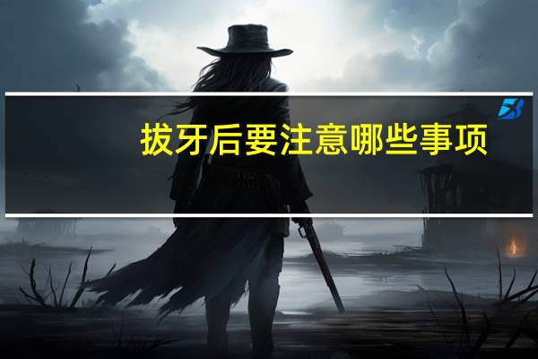 拔牙后要注意哪些事项（拔牙后的注意事项需要注意什么）
