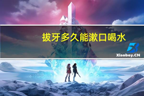 拔牙多久能漱口喝水(拔牙多久能漱口)