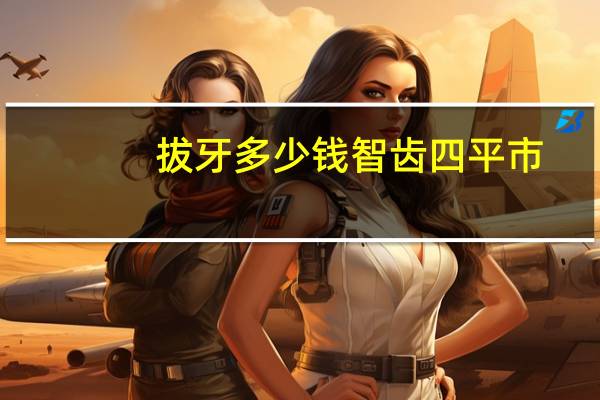 拔牙多少钱 智齿四平市(一般智齿拔牙要多少钱的)