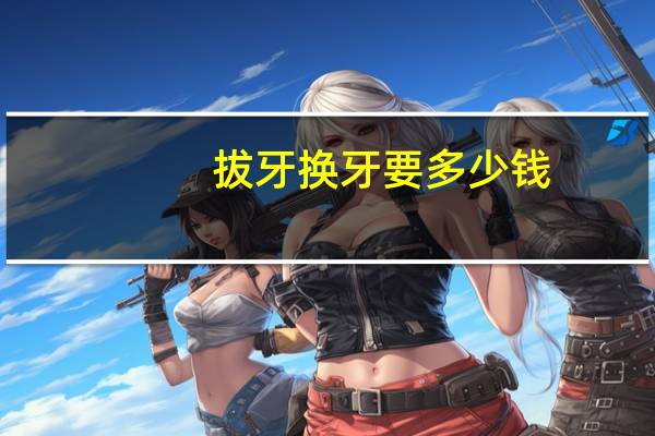 拔牙换牙要多少钱？拔牙需要多少钱