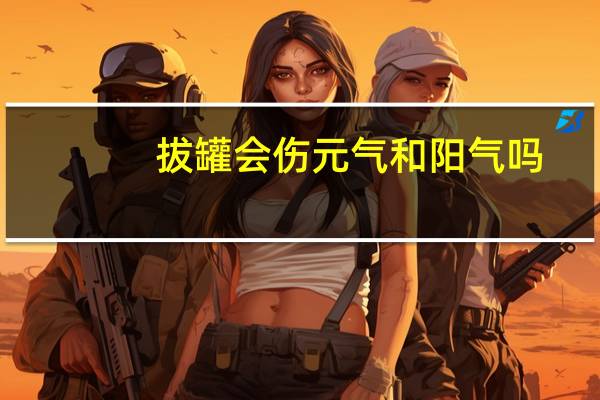 拔罐会伤元气和阳气吗（拔罐会痛吗）