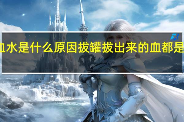拔罐拔出血水是什么原因 拔罐拔出来的血都是血块是什么原因