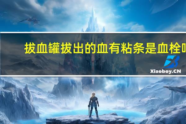 拔血罐拔出的血有粘条是血栓吗(拔血罐拔出的血有粘条是什么)