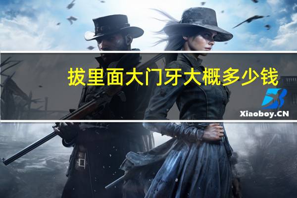 拔里面大门牙大概多少钱？拔一颗牙要多少钱