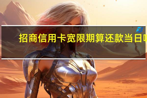 招商信用卡宽限期算还款当日嘛（招商信用卡宽限期是几天）