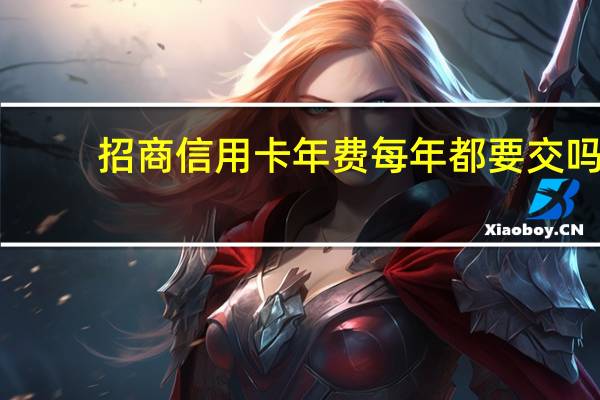招商信用卡年费每年都要交吗（招商信用卡年费）