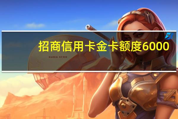 招商信用卡金卡额度6000（招商信用卡金卡额度多少呢）