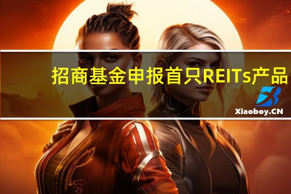 招商基金申报首只REITs产品