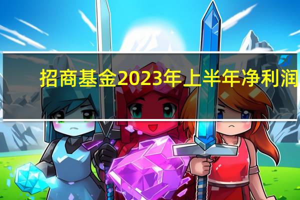 招商基金2023年上半年净利润8.92亿 资管规模1.55万亿