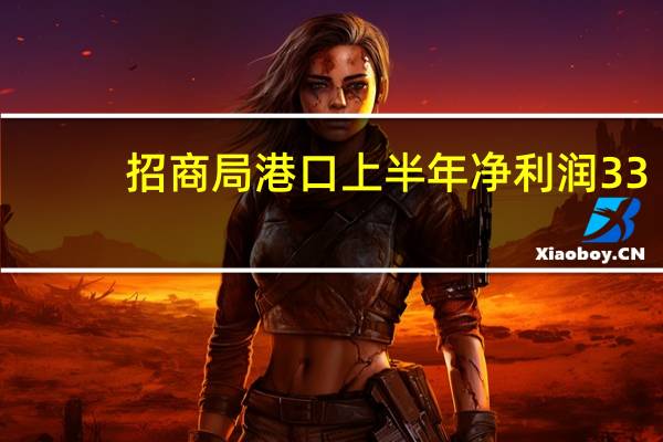 招商局港口上半年净利润33.5亿港元上半年营收58.1亿港元