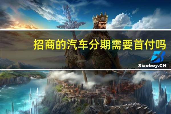 招商的汽车分期需要首付吗（招商汽车分期额度要怎么用呢）