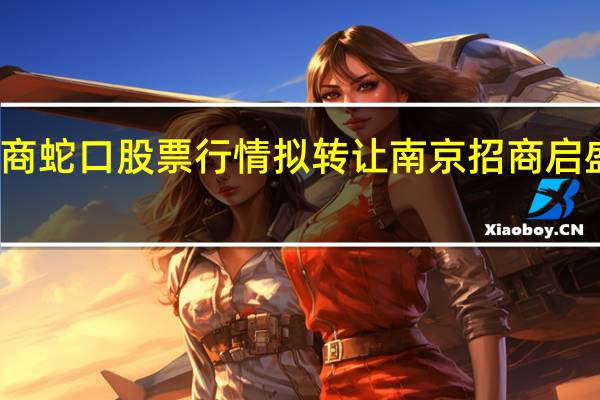 招商蛇口股票行情 拟转让南京招商启盛房地产