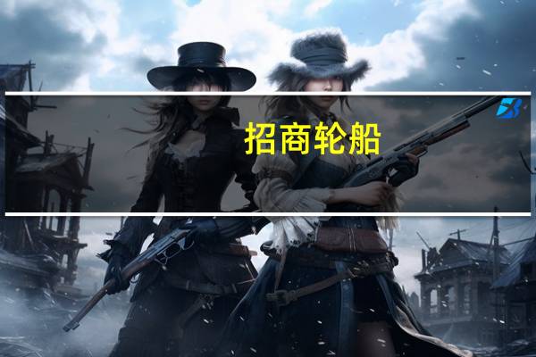 招商轮船：上半年净利润27.71亿元 同比下降4.13%