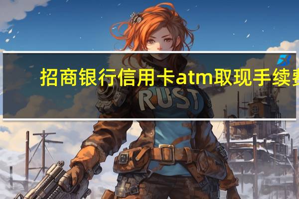 招商银行信用卡atm取现手续费（招商卡取现手续费和利息怎么算）