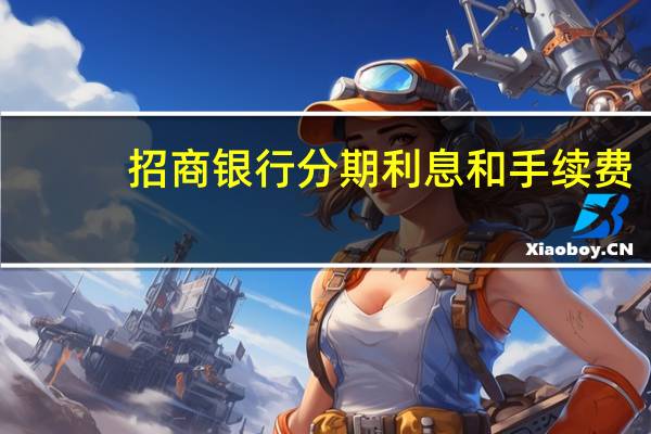招商银行分期利息和手续费（招行银行信用卡分期手续费和利息怎么算）