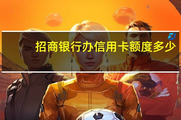 招商银行办信用卡额度多少（请问招商银行卡信用的可用额度是多少）