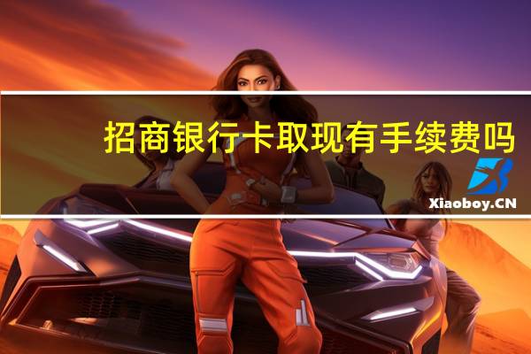 招商银行卡取现有手续费吗（招行银行卡取现手续费多少）
