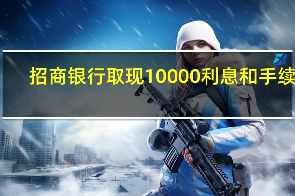 招商银行取现10000利息和手续费（招商银行信用卡取现利息怎样计算）