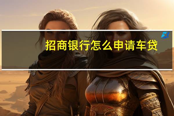 招商银行怎么申请车贷（招商银行贷款买车流程是什么）
