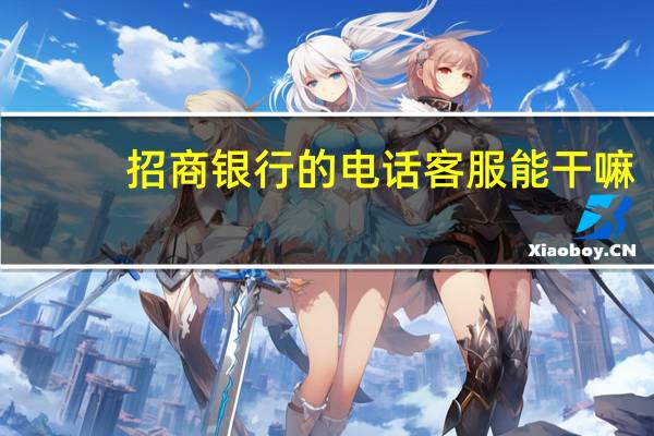 招商银行的电话客服能干嘛（招商银行的电话是多少）