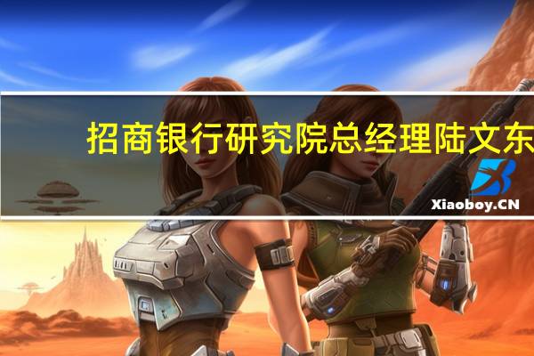 招商银行研究院总经理陆文东：整个“双碳”行动期间或将出现约160万亿元投资需求
