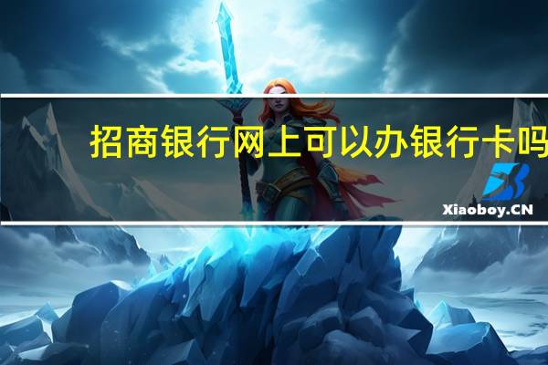 招商银行网上可以办银行卡吗?（招商银行网上能办银行卡吗）