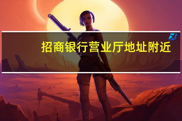 招商银行营业厅地址附近（招商银行营业厅地址怎么查）