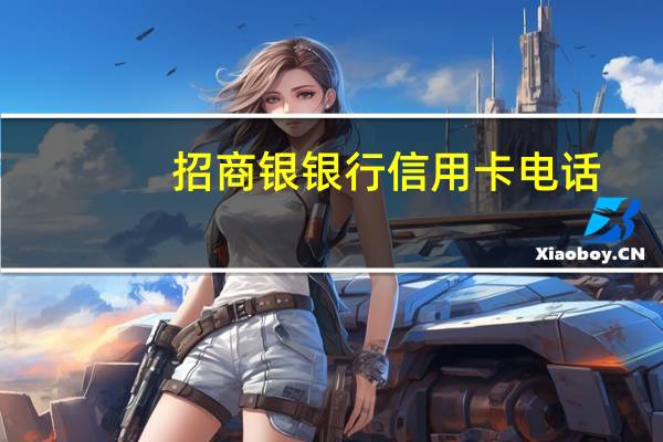 招商银银行信用卡电话（请问招商银行信用卡的电话是多少）
