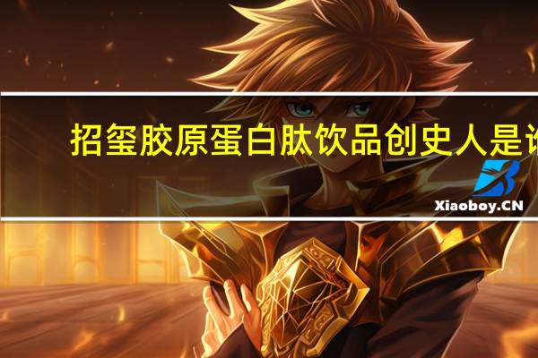 招玺胶原蛋白肽饮品创史人是谁