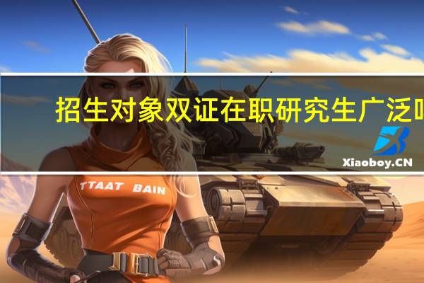 招生对象双证在职研究生广泛吗