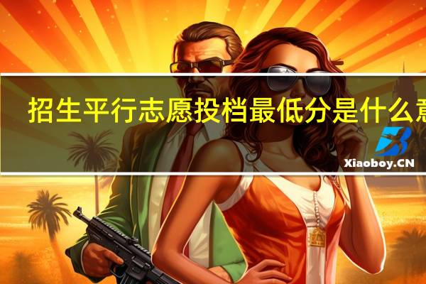 招生平行志愿投档最低分是什么意思