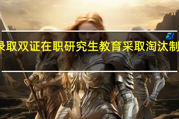 招生录取双证在职研究生教育采取淘汰制选拔方式吗