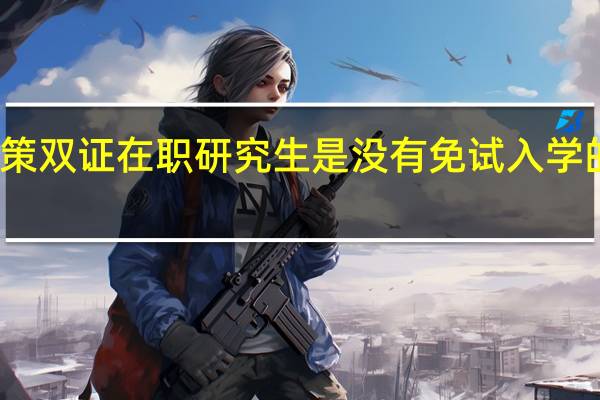 招生政策双证在职研究生是没有免试入学的这一优惠吗