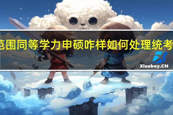 招生范围同等学力申硕咋样如何处理统考方面的事情