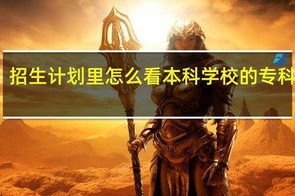招生计划里怎么看本科学校的专科专业