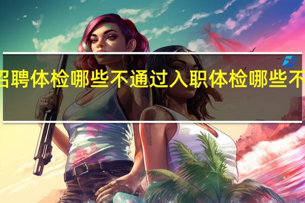 招聘体检哪些不通过 入职体检哪些不予录用