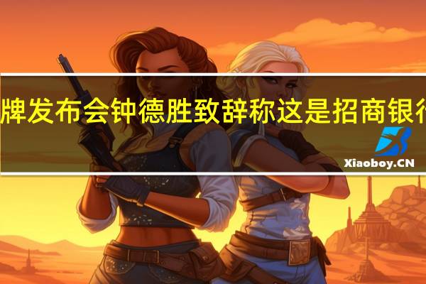 招行举行绿色金融品牌发布会 钟德胜致辞称这是招商银行服务实体经济新的里程碑