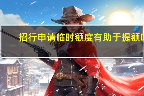 招行申请临时额度有助于提额吗(招行信用卡怎么临时提高额度)