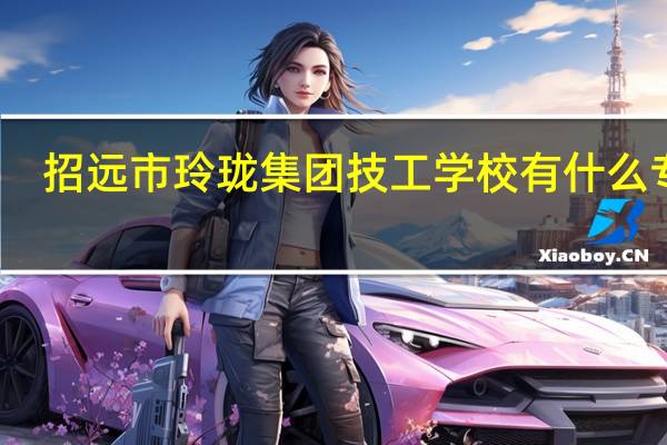 招远市玲珑集团技工学校有什么专业