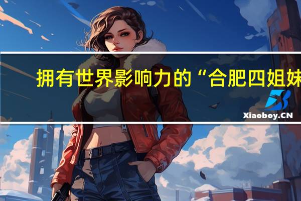 拥有世界影响力的“合肥四姐妹”，你听说过吗