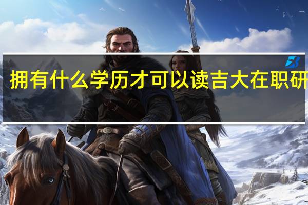 拥有什么学历才可以读吉大在职研究生